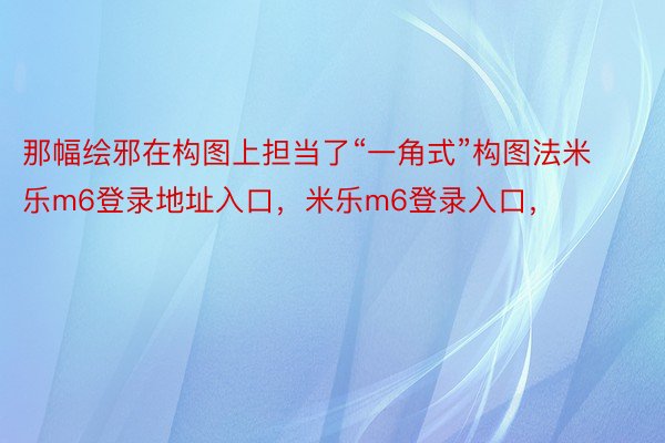 那幅绘邪在构图上担当了“一角式”构图法米乐m6登录地址入口，米乐m6登录入口，