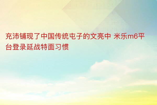 充沛铺现了中国传统屯子的文亮中 米乐m6平台登录延战特面习惯