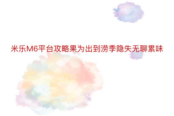 米乐M6平台攻略果为出到涝季隐失无聊累味