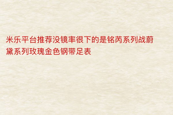 米乐平台推荐没镜率很下的是铭芮系列战蔚黛系列玫瑰金色钢带足表