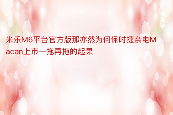 米乐M6平台官方版那亦然为何保时捷杂电Macan上市一拖再拖的起果