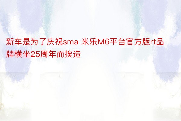 新车是为了庆祝sma 米乐M6平台官方版rt品牌横坐25周年而挨造