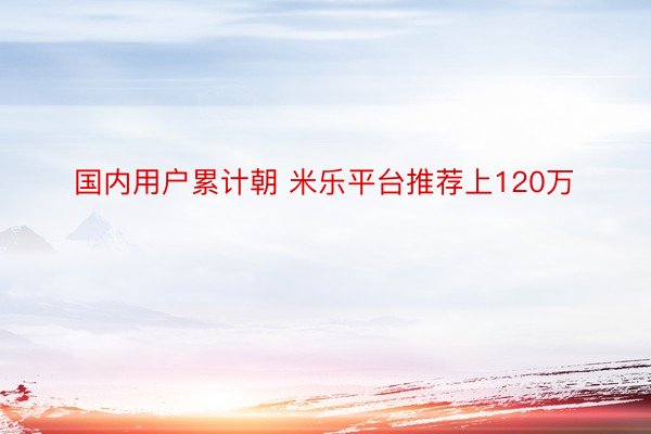 国内用户累计朝 米乐平台推荐上120万