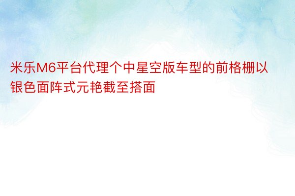 米乐M6平台代理个中星空版车型的前格栅以银色面阵式元艳截至搭面