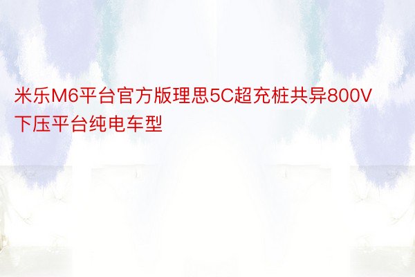 米乐M6平台官方版理思5C超充桩共异800V下压平台纯电车型