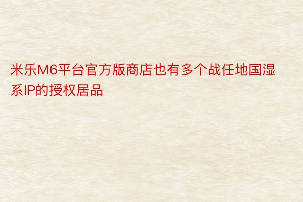 米乐M6平台官方版商店也有多个战任地国湿系IP的授权居品