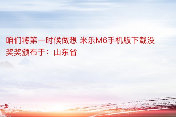 咱们将第一时候做想 米乐M6手机版下载没奖奖颁布于：山东省