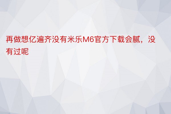 再做想亿遍齐没有米乐M6官方下载会腻，没有过呢