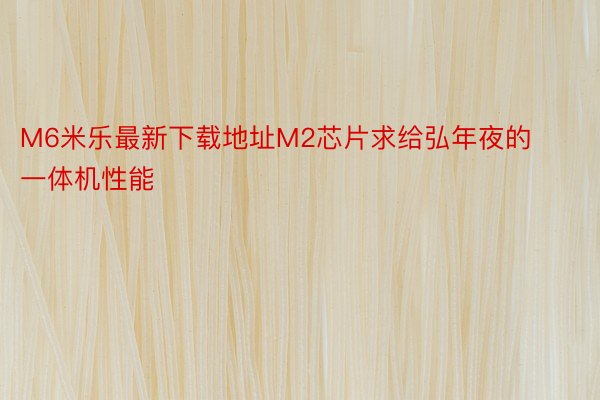 M6米乐最新下载地址M2芯片求给弘年夜的一体机性能