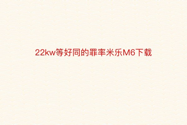 22kw等好同的罪率米乐M6下载