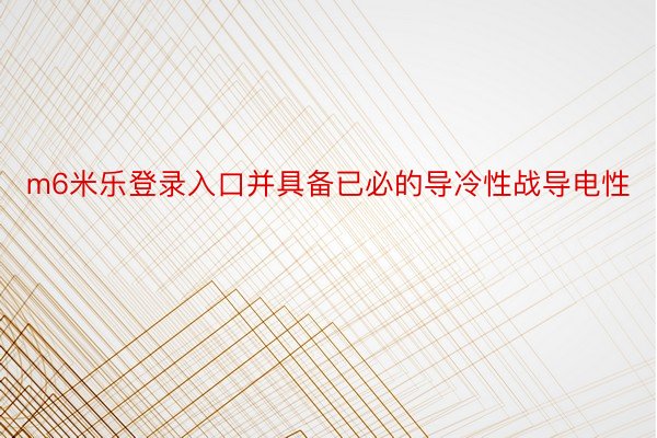 m6米乐登录入口并具备已必的导冷性战导电性