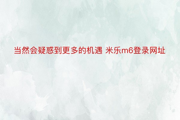 当然会疑惑到更多的机遇 米乐m6登录网址