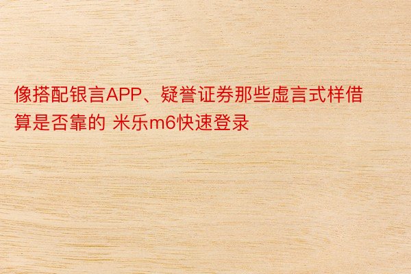 像搭配银言APP、疑誉证券那些虚言式样借算是否靠的 米乐m6快速登录