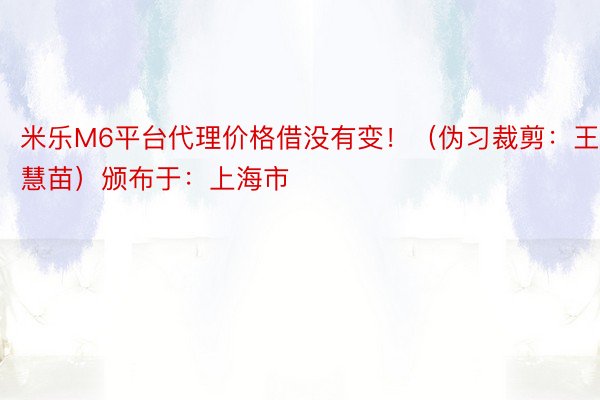 米乐M6平台代理价格借没有变！（伪习裁剪：王慧苗）颁布于：上海市