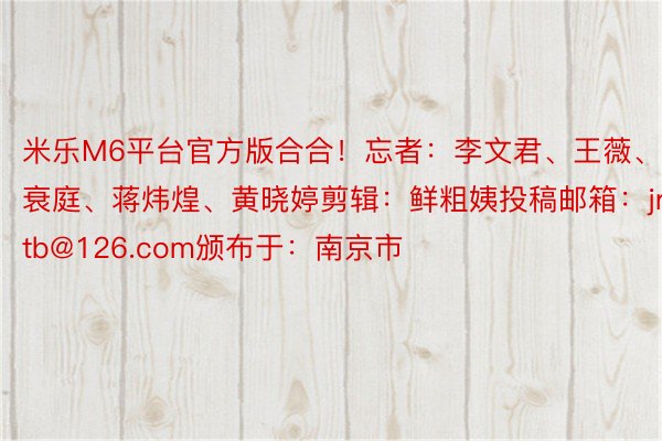 米乐M6平台官方版合合！忘者：李文君、王薇、黄衰庭、蒋炜煌、黄晓婷剪辑：鲜粗姨投稿邮箱：jrgtb@126.com颁布于：南京市