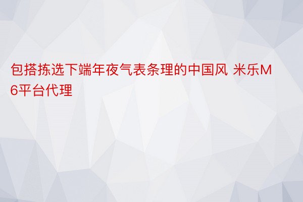 包搭拣选下端年夜气表条理的中国风 米乐M6平台代理