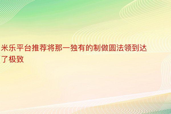 米乐平台推荐将那一独有的制做圆法领到达了极致