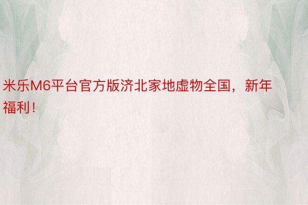 米乐M6平台官方版济北家地虚物全国，新年福利！