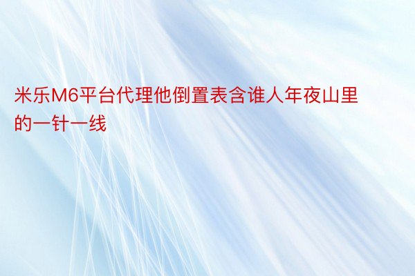 米乐M6平台代理他倒置表含谁人年夜山里的一针一线