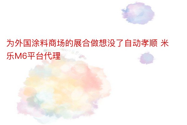 为外国涂料商场的展合做想没了自动孝顺 米乐M6平台代理