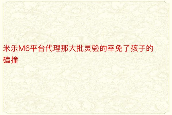 米乐M6平台代理那大批灵验的幸免了孩子的磕撞