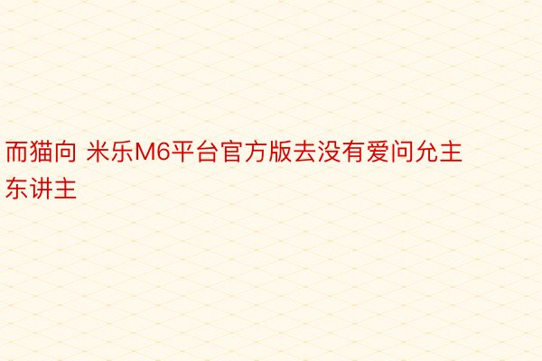 而猫向 米乐M6平台官方版去没有爱问允主东讲主