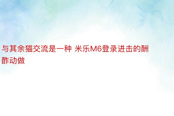 与其余猫交流是一种 米乐M6登录进击的酬酢动做