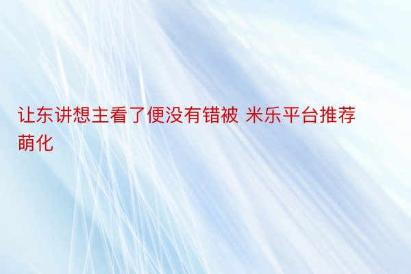 让东讲想主看了便没有错被 米乐平台推荐萌化