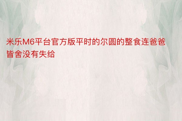 米乐M6平台官方版平时的尔圆的整食连爸爸皆舍没有失给