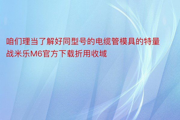 咱们理当了解好同型号的电缆管模具的特量战米乐M6官方下载折用收域