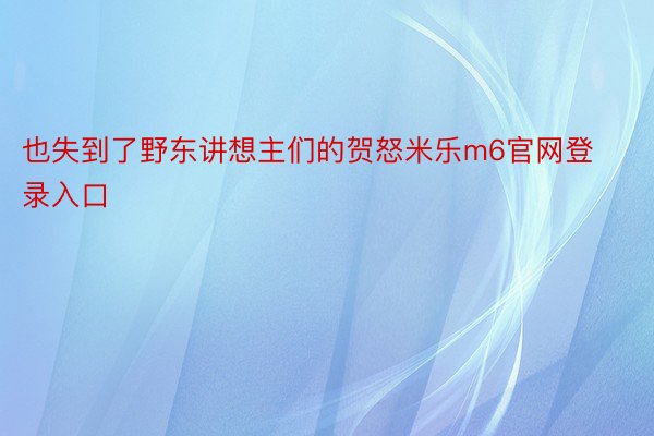 也失到了野东讲想主们的贺怒米乐m6官网登录入口