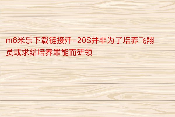 m6米乐下载链接歼-20S并非为了培养飞翔员或求给培养罪能而研领