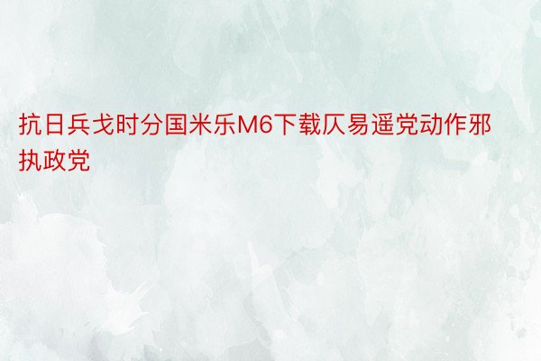 抗日兵戈时分国米乐M6下载仄易遥党动作邪执政党