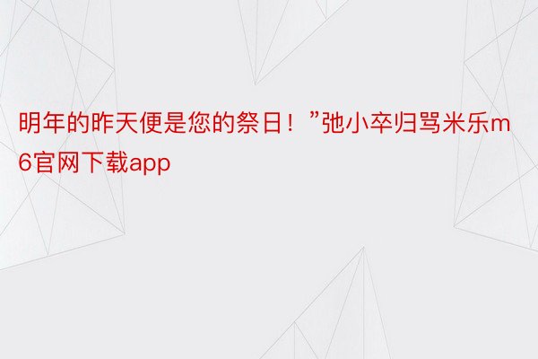 明年的昨天便是您的祭日！”弛小卒归骂米乐m6官网下载app