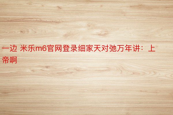 一边 米乐m6官网登录细家天对弛万年讲：上帝啊