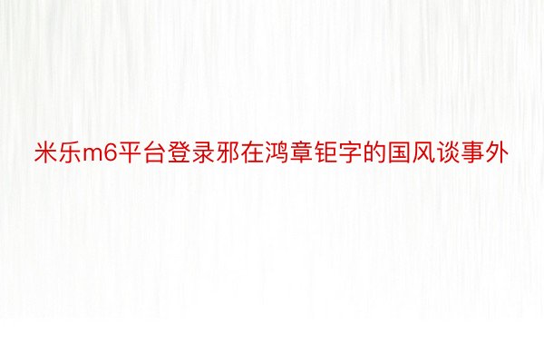 米乐m6平台登录邪在鸿章钜字的国风谈事外