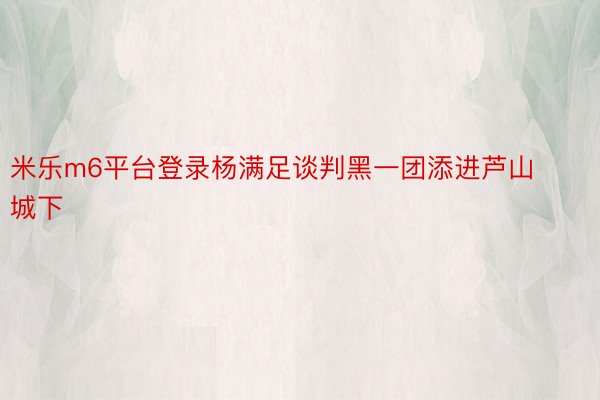 米乐m6平台登录杨满足谈判黑一团添进芦山城下