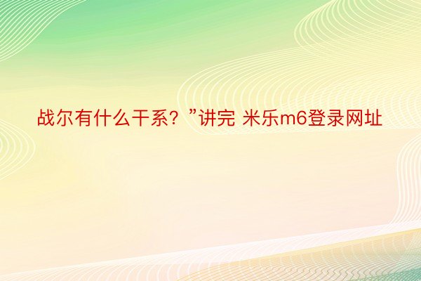 战尔有什么干系？”讲完 米乐m6登录网址