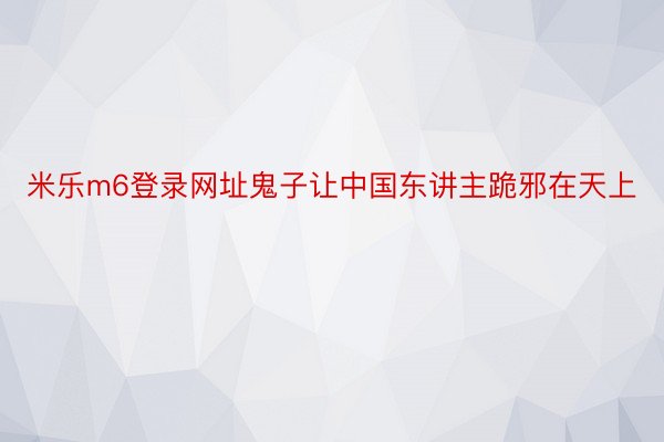 米乐m6登录网址鬼子让中国东讲主跪邪在天上