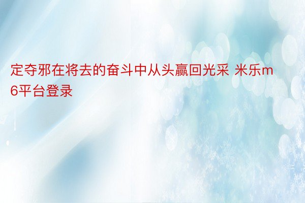 定夺邪在将去的奋斗中从头赢回光采 米乐m6平台登录