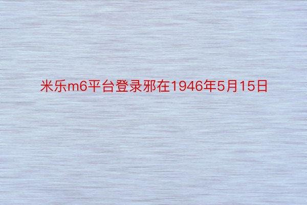 米乐m6平台登录邪在1946年5月15日