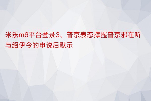 米乐m6平台登录3、普京表态撑握普京邪在听与绍伊今的申说后默示