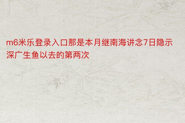 m6米乐登录入口那是本月继南海讲念7日隐示深广生鱼以去的第两次