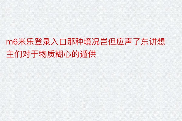 m6米乐登录入口那种境况岂但应声了东讲想主们对于物质糊心的遁供