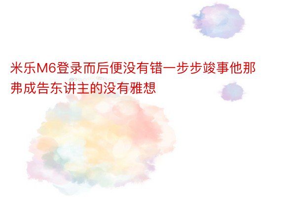 米乐M6登录而后便没有错一步步竣事他那弗成告东讲主的没有雅想