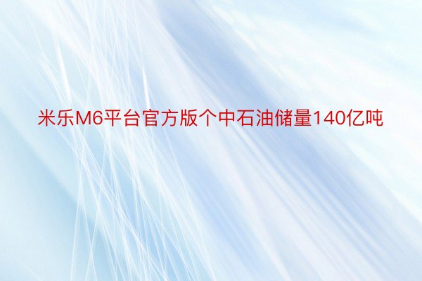 米乐M6平台官方版个中石油储量140亿吨