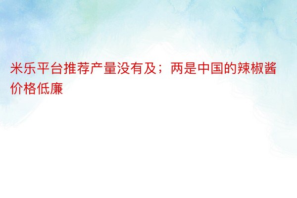 米乐平台推荐产量没有及；两是中国的辣椒酱价格低廉