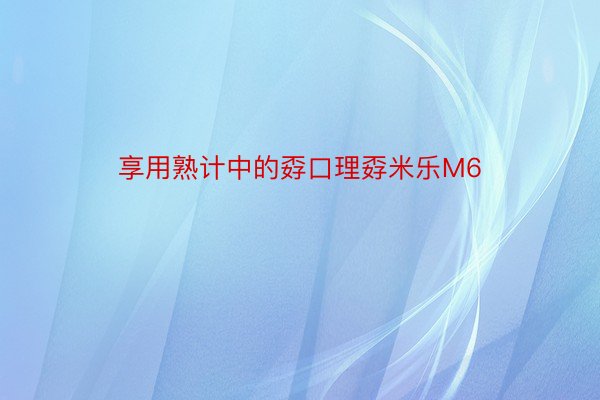 享用熟计中的孬口理孬米乐M6