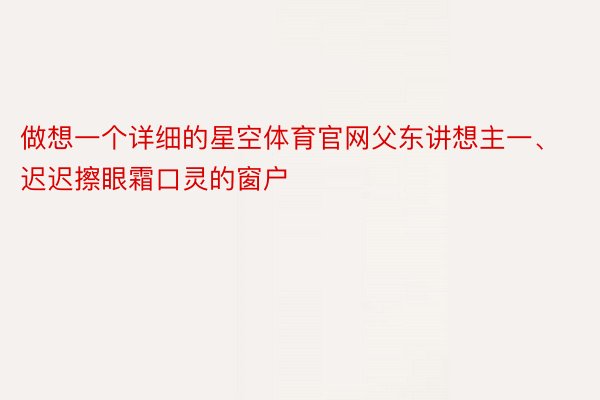 做想一个详细的星空体育官网父东讲想主一、迟迟擦眼霜口灵的窗户