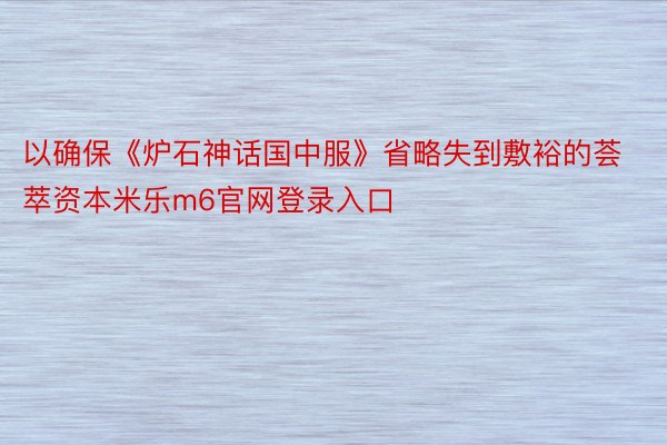 以确保《炉石神话国中服》省略失到敷裕的荟萃资本米乐m6官网登录入口